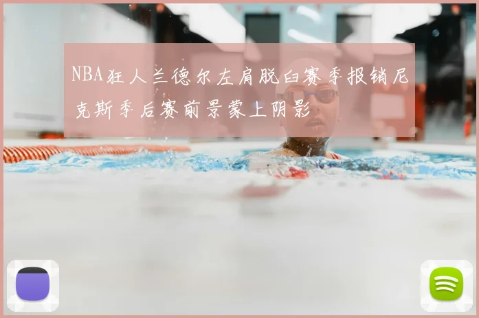 NBA狂人兰德尔左肩脱臼赛季报销尼克斯季后赛前景蒙上阴影