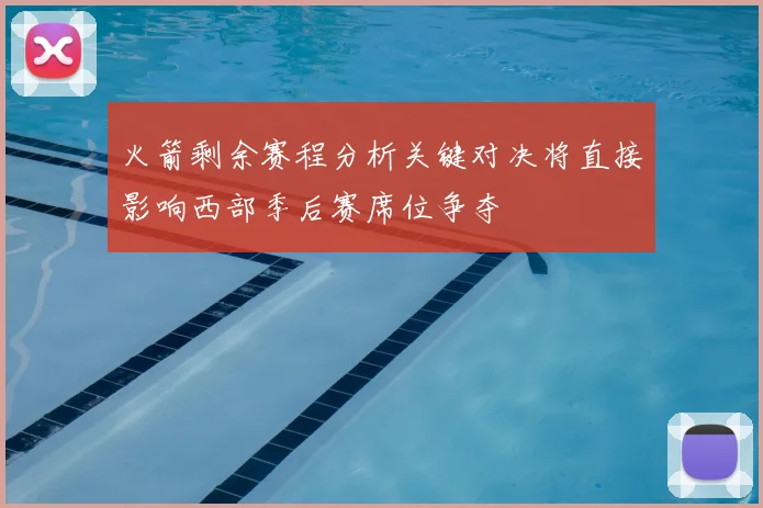 火箭剩余赛程分析关键对决将直接影响西部季后赛席位争夺