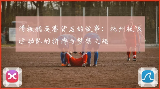 滑板精英赛背后的故事：杭州极限运动队的拼搏与梦想之路