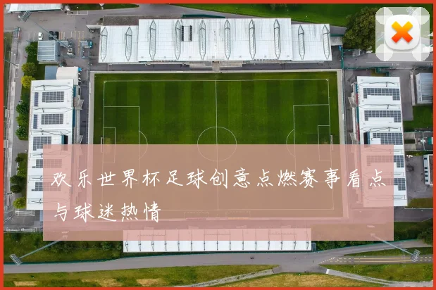 欢乐世界杯足球创意点燃赛事看点与球迷热情