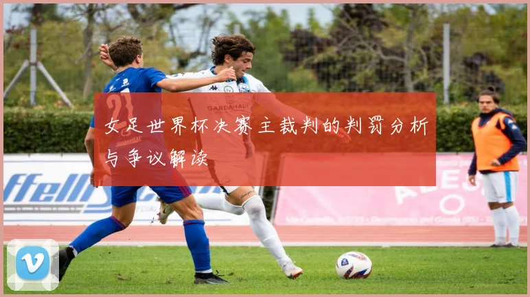 女足世界杯决赛主裁判的判罚分析与争议解读