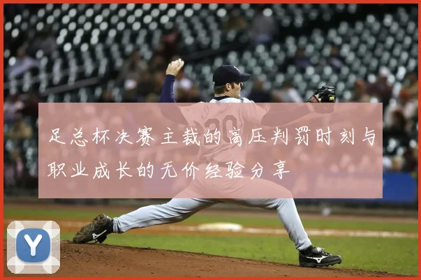 足总杯决赛主裁的高压判罚时刻与职业成长的无价经验分享