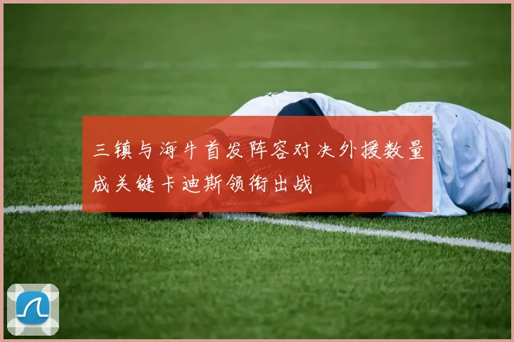 三镇与海牛首发阵容对决外援数量成关键卡迪斯领衔出战