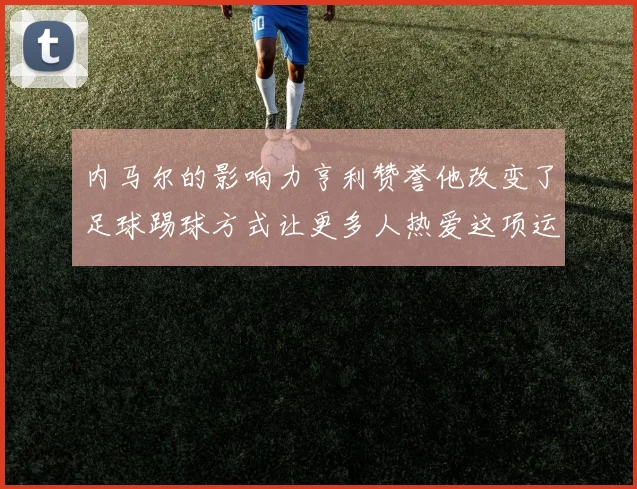 内马尔的影响力亨利赞誉他改变了足球踢球方式让更多人热爱这项运动