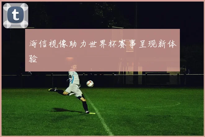 海信视像助力世界杯赛事呈现新体验