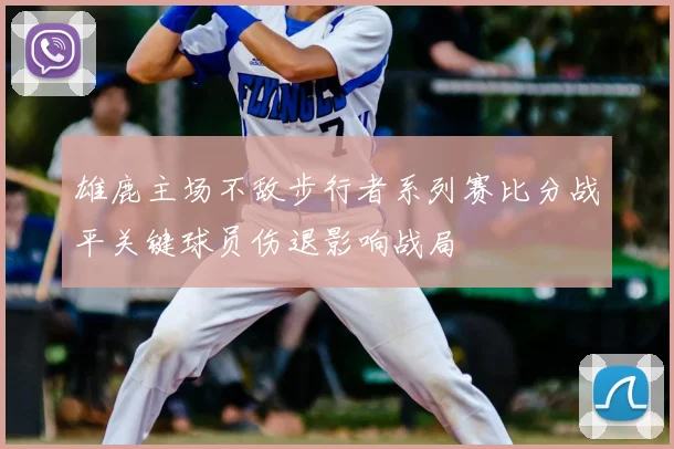 雄鹿主场不敌步行者系列赛比分战平关键球员伤退影响战局