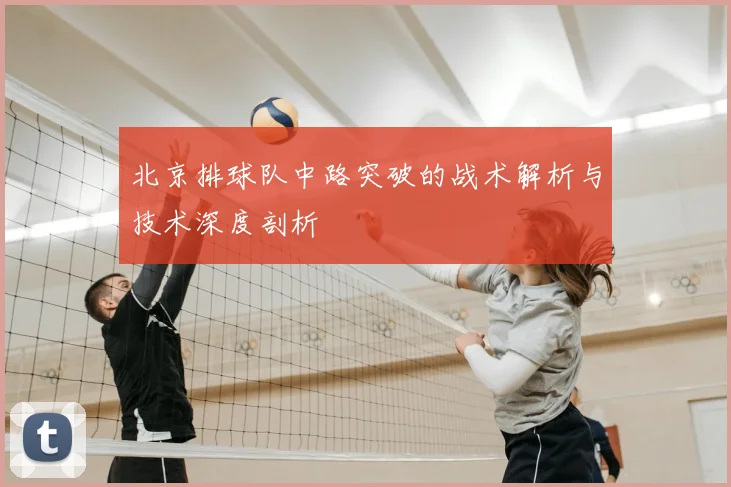 北京排球队中路突破的战术解析与技术深度剖析