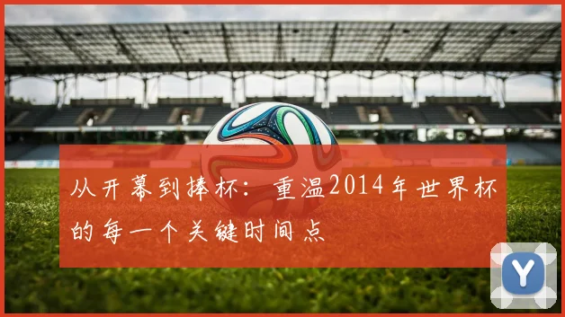 从开幕到捧杯:重温2014年世界杯的每一个关键时间点