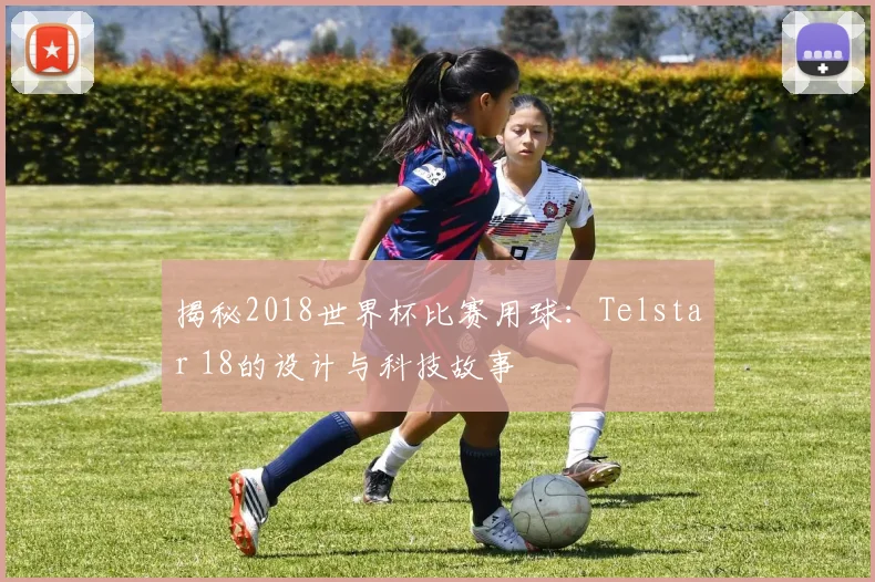 揭秘2018世界杯比赛用球:Telstar 18的设计与科技故事