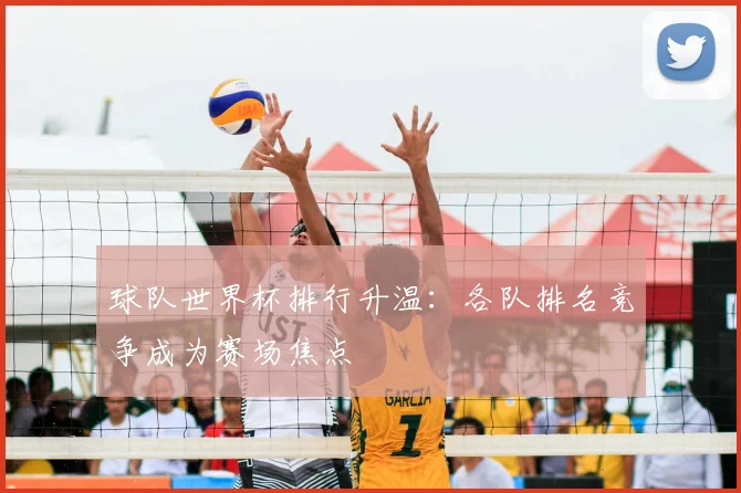 球队世界杯排行升温：各队排名竞争成为赛场焦点