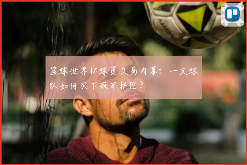 篮球世界杯球员交易内幕：一支球队如何买下冠军拼图？