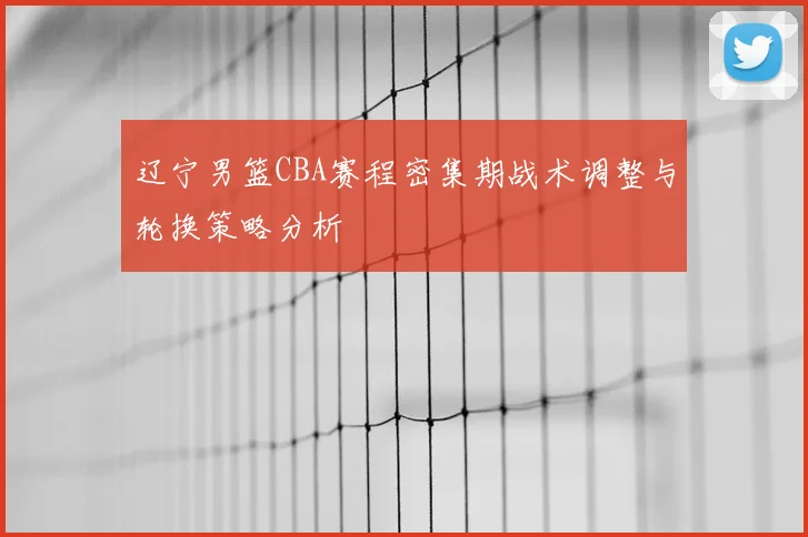 辽宁男篮CBA赛程密集期战术调整与轮换策略分析