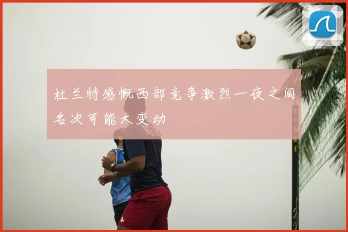 杜兰特感慨西部竞争激烈一夜之间名次可能大变动