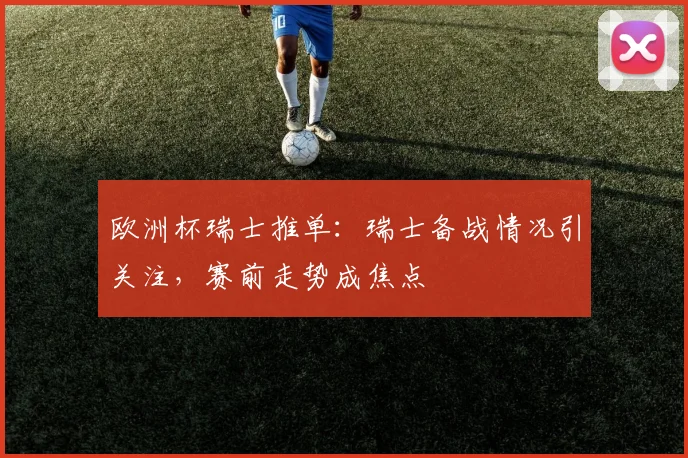 欧洲杯瑞士推单:瑞士备战情况引关注,赛前走势成焦点