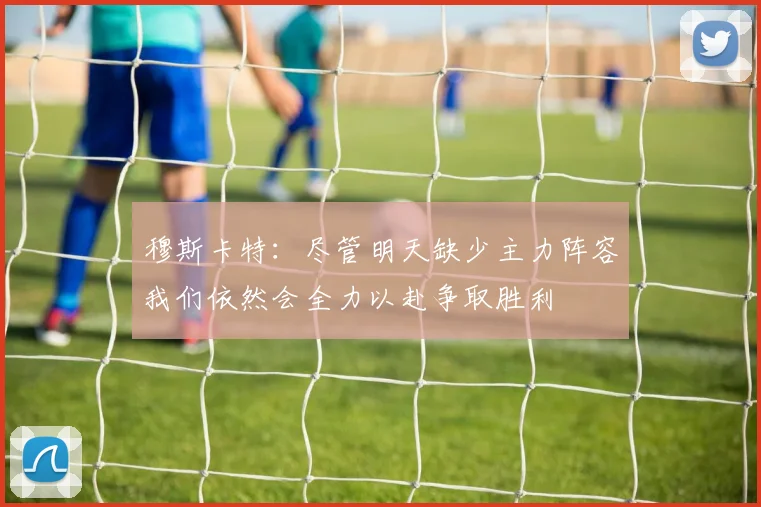 穆斯卡特:尽管明天缺少主力阵容我们依然会全力以赴争取胜利