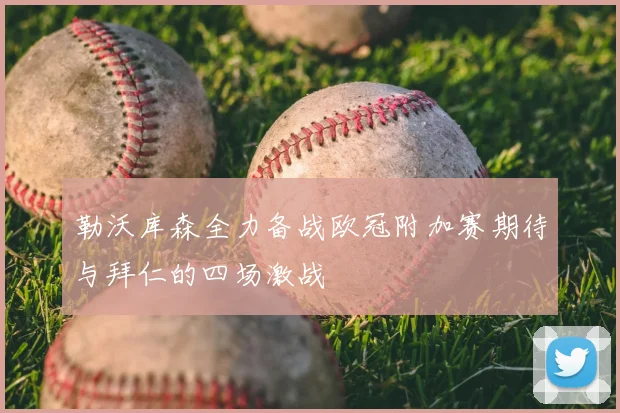 勒沃库森全力备战欧冠附加赛期待与拜仁的四场激战