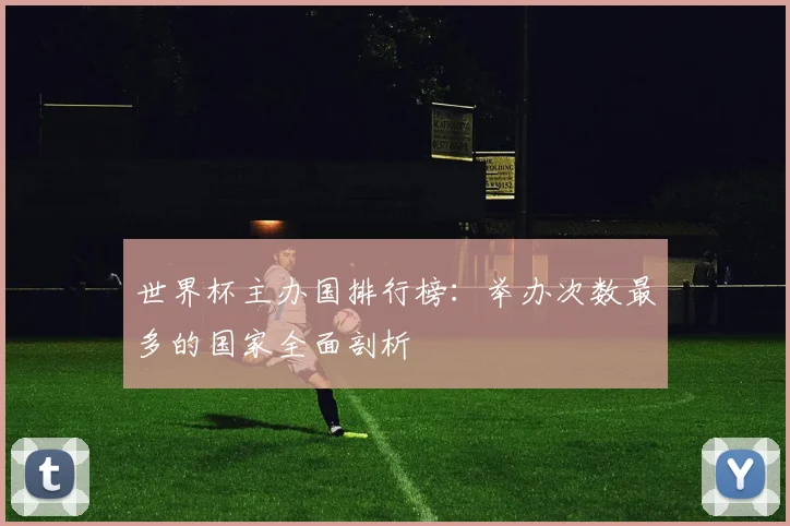 世界杯主办国排行榜:举办次数最多的国家全面剖析