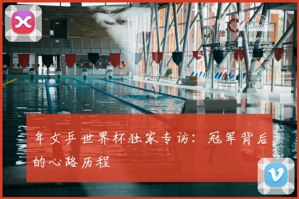 年女乒世界杯独家专访:冠军背后的心路历程