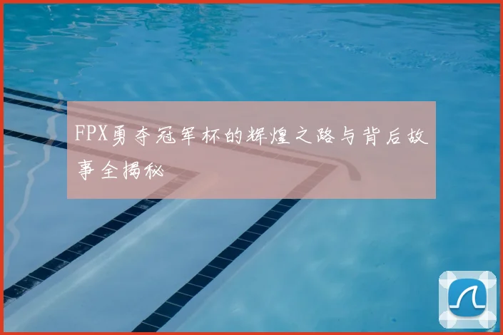 FPX勇夺冠军杯的辉煌之路与背后故事全揭秘