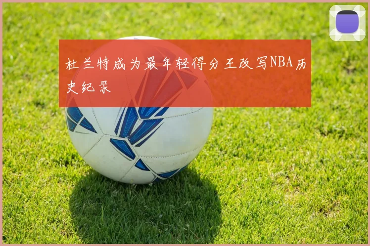杜兰特成为最年轻得分王改写NBA历史纪录