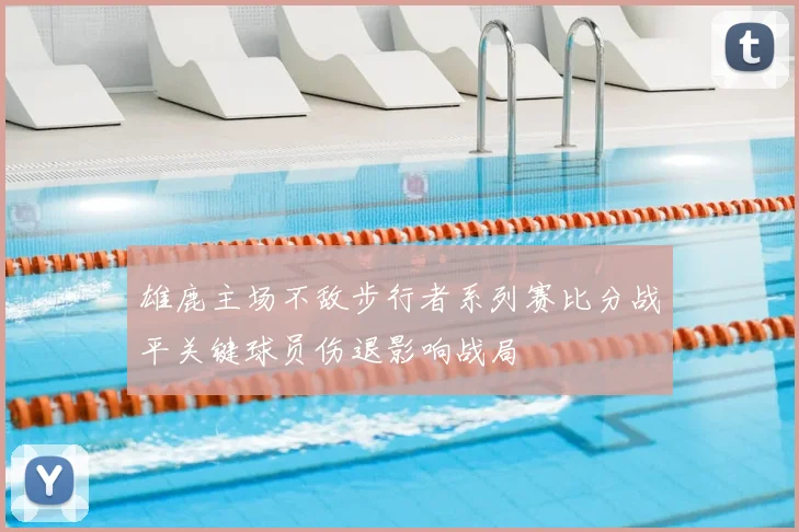 雄鹿主场不敌步行者系列赛比分战平关键球员伤退影响战局