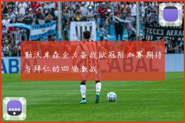 勒沃库森全力备战欧冠附加赛期待与拜仁的四场激战