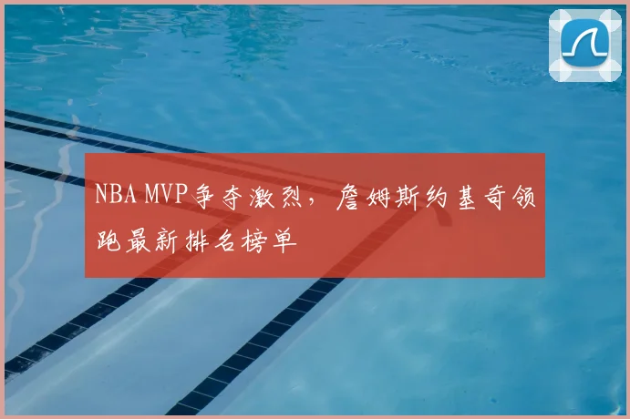NBA MVP争夺激烈,詹姆斯约基奇领跑最新排名榜单