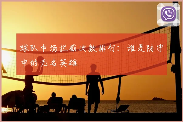 球队中场拦截次数排行：谁是防守中的无名英雄