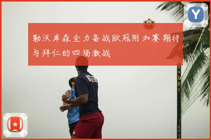 勒沃库森全力备战欧冠附加赛期待与拜仁的四场激战