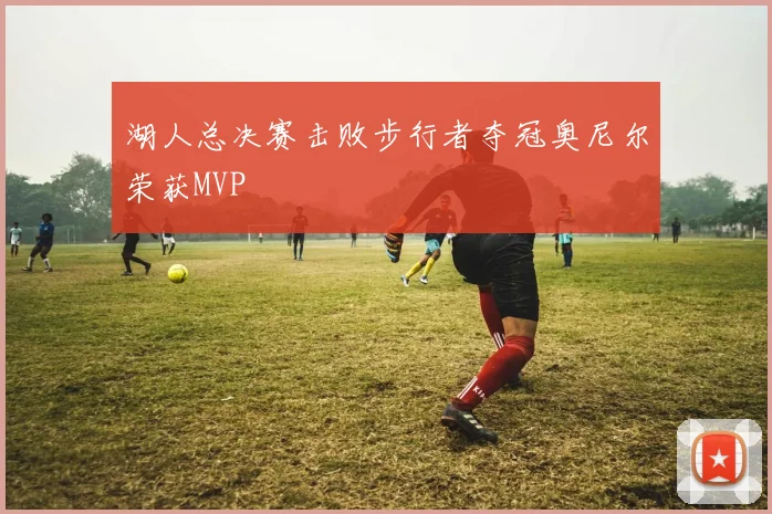 湖人总决赛击败步行者夺冠奥尼尔荣获MVP