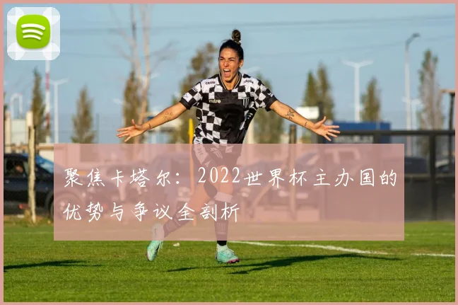 聚焦卡塔尔:2022世界杯主办国的优势与争议全剖析