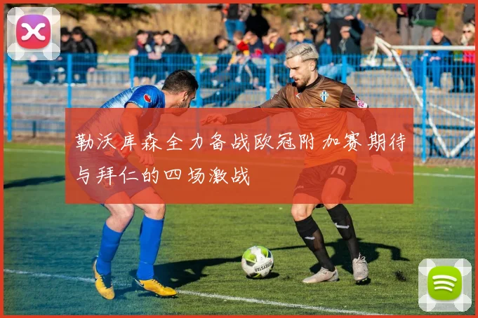 勒沃库森全力备战欧冠附加赛期待与拜仁的四场激战