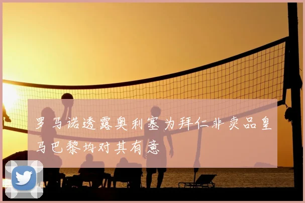 罗马诺透露奥利塞为拜仁非卖品皇马巴黎均对其有意