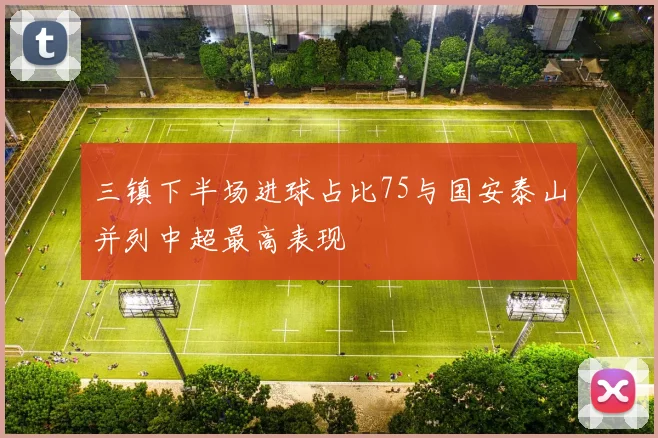 三镇下半场进球占比75与国安泰山并列中超最高表现