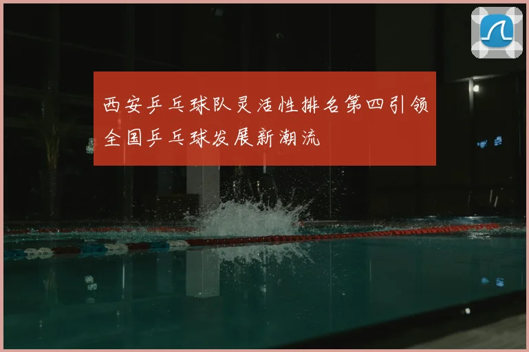 西安乒乓球队灵活性排名第四引领全国乒乓球发展新潮流