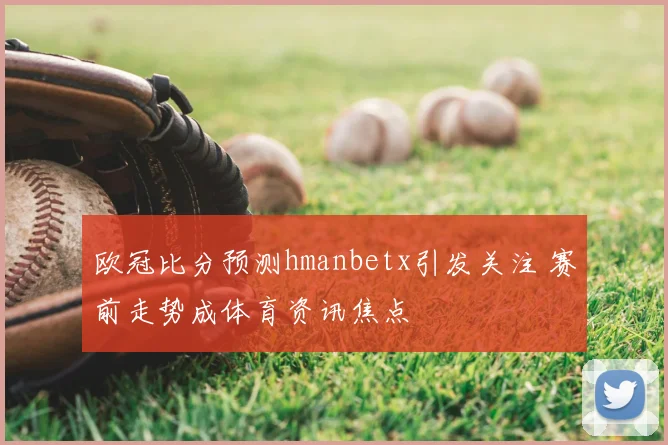 欧冠比分预测hmanbetx引发关注 赛前走势成体育资讯焦点