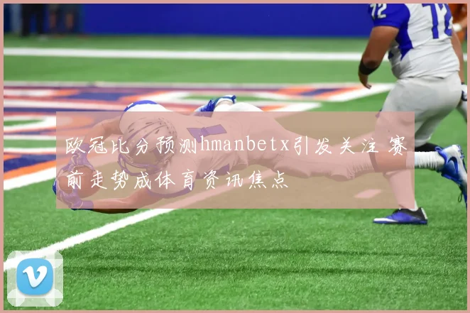 欧冠比分预测hmanbetx引发关注 赛前走势成体育资讯焦点