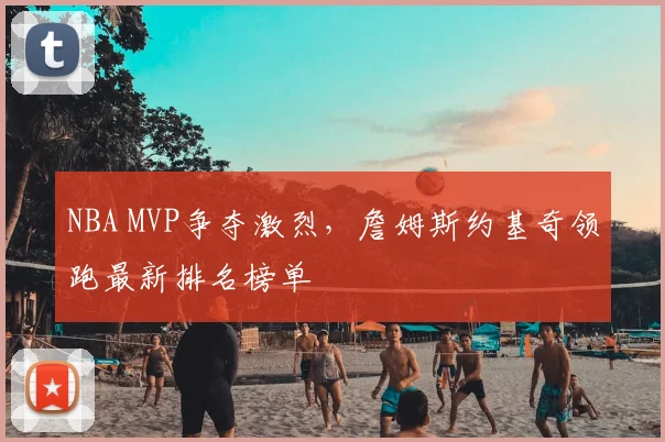 NBA MVP争夺激烈，詹姆斯约基奇领跑最新排名榜单