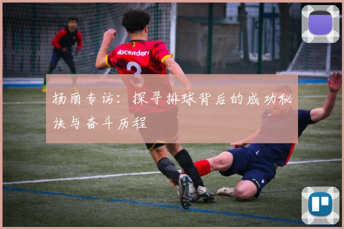 杨丽专访:探寻排球背后的成功秘诀与奋斗历程