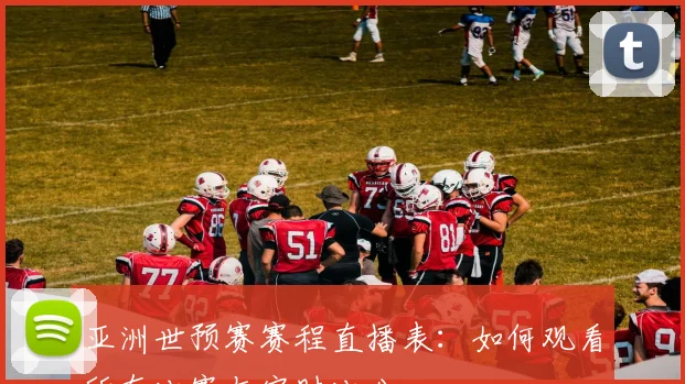 亚洲世预赛赛程直播表：如何观看所有比赛与实时比分