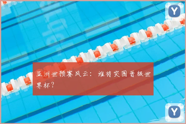 亚洲世预赛风云:谁将突围晋级世界杯?