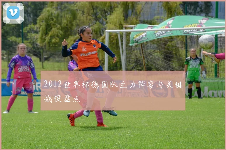 2012世界杯德国队主力阵容与关键战役盘点