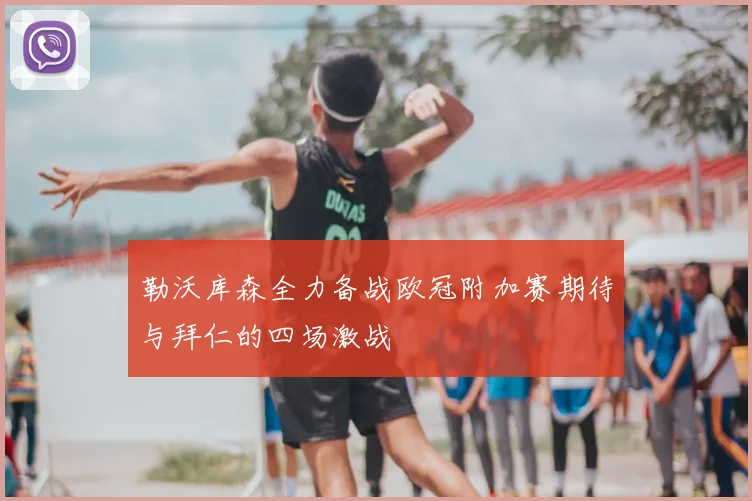 勒沃库森全力备战欧冠附加赛期待与拜仁的四场激战