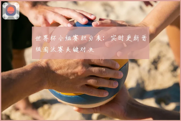 世界杯小组赛积分表：实时更新晋级淘汰赛关键对决