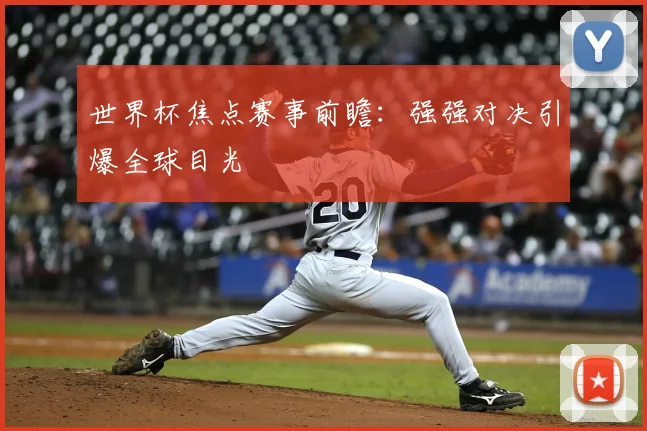 世界杯焦点赛事前瞻:强强对决引爆全球目光