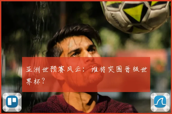 亚洲世预赛风云:谁将突围晋级世界杯?