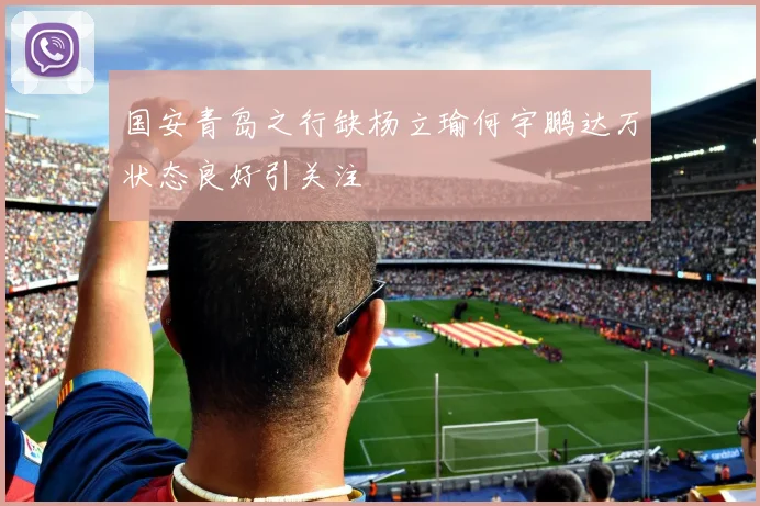 国安青岛之行缺杨立瑜何宇鹏达万状态良好引关注