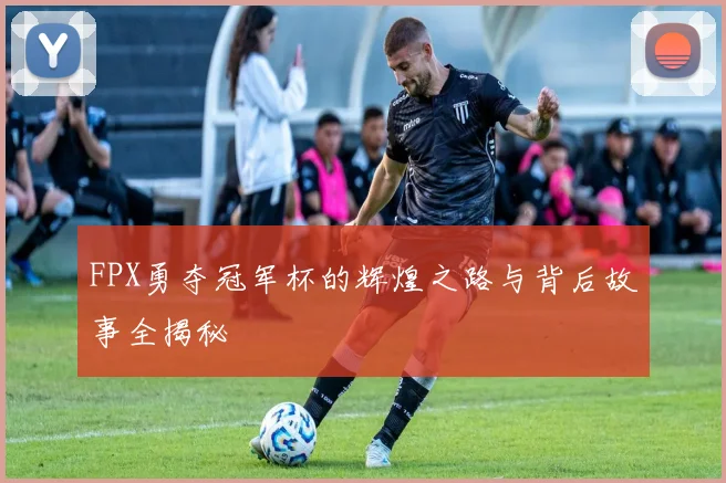 FPX勇夺冠军杯的辉煌之路与背后故事全揭秘