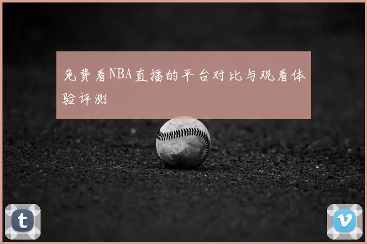 免费看NBA直播的平台对比与观看体验评测