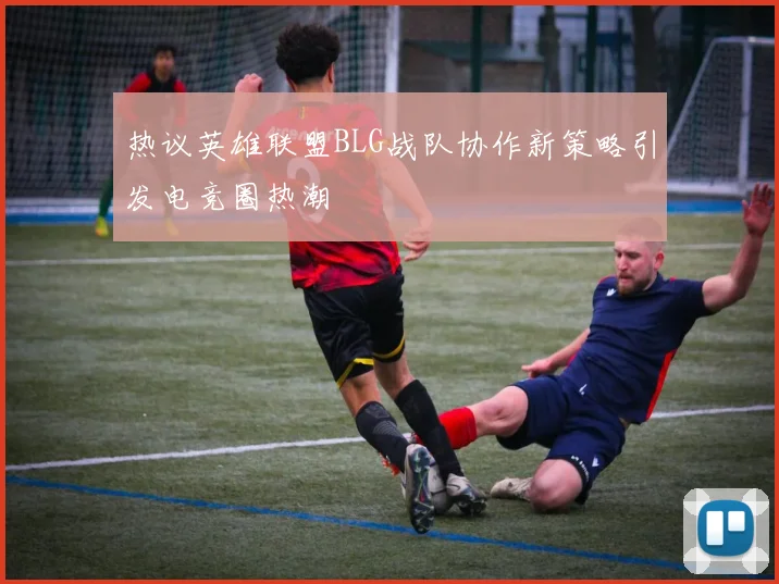 热议英雄联盟BLG战队协作新策略引发电竞圈热潮